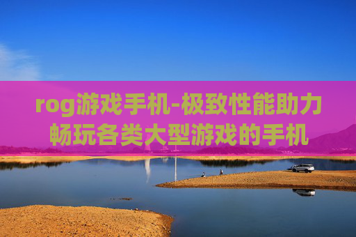 rog游戏手机-极致性能助力畅玩各类大型游戏的手机