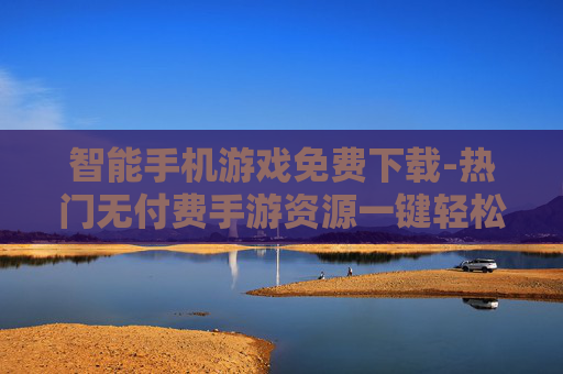 智能手机游戏免费下载-热门无付费手游资源一键轻松获取