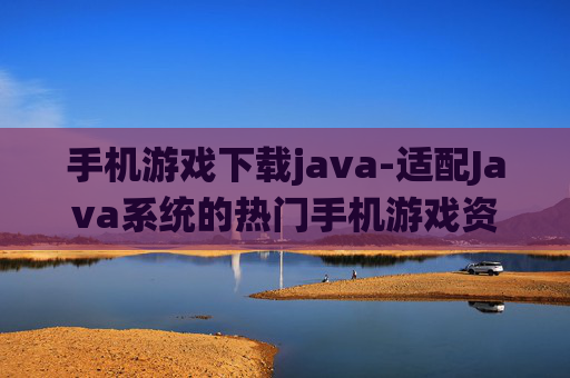 手机游戏下载java-适配Java系统的热门手机游戏资源获取
