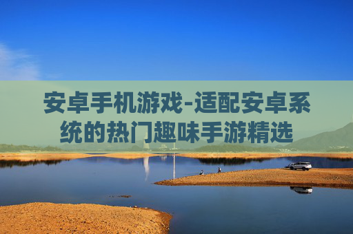 安卓手机游戏-适配安卓系统的热门趣味手游精选