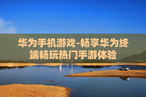 华为手机游戏-畅享华为终端畅玩热门手游体验