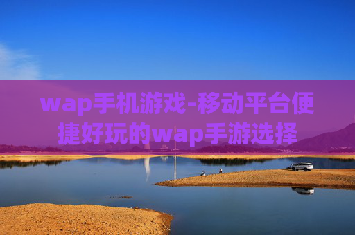 wap手机游戏-移动平台便捷好玩的wap手游选择