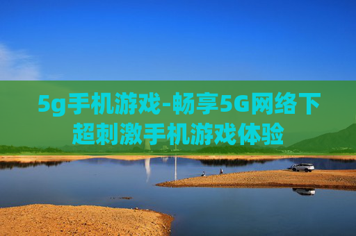 5g手机游戏-畅享5G网络下超刺激手机游戏体验