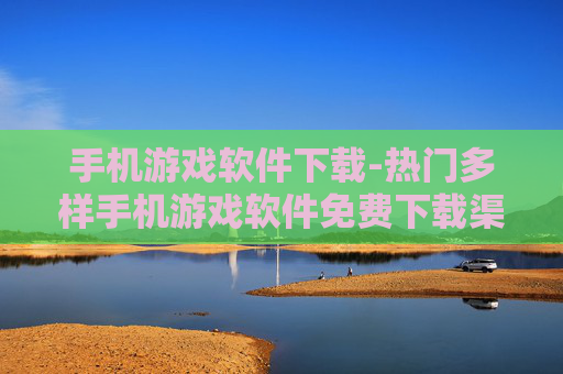 手机游戏软件下载-热门多样手机游戏软件免费下载渠道