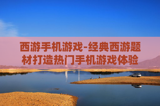 西游手机游戏-经典西游题材打造热门手机游戏体验