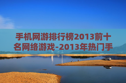 手机网游排行榜2013前十名网络游戏-2013年热门手机网游前十强一览