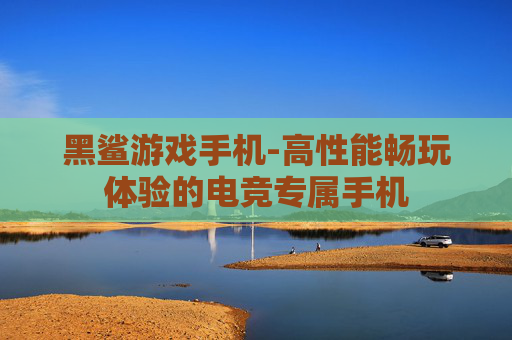 黑鲨游戏手机-高性能畅玩体验的电竞专属手机