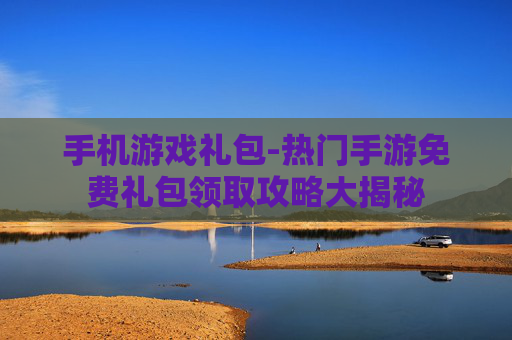 手机游戏礼包-热门手游免费礼包领取攻略大揭秘