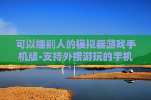 可以插别人的模拟器游戏手机版-支持外接游玩的手机版模拟器游戏