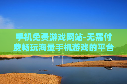 手机免费游戏网站-无需付费畅玩海量手机游戏的平台