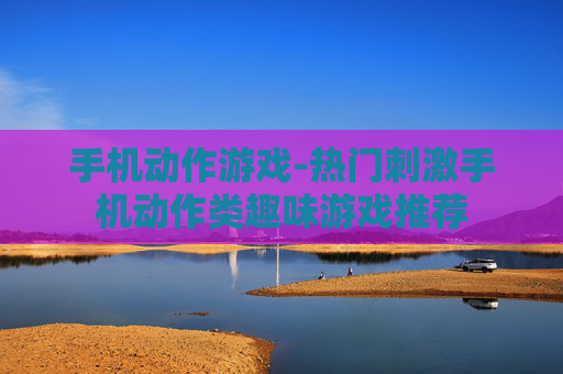 手机动作游戏-热门刺激手机动作类趣味游戏推荐