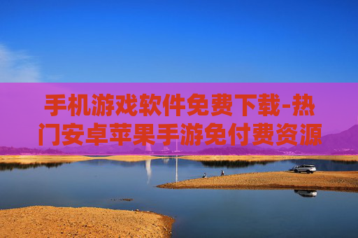 手机游戏软件免费下载-热门安卓苹果手游免付费资源获取