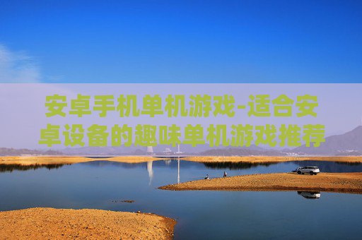 安卓手机单机游戏-适合安卓设备的趣味单机游戏推荐