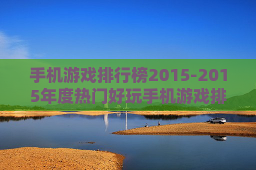 手机游戏排行榜2015-2015年度热门好玩手机游戏排名情况