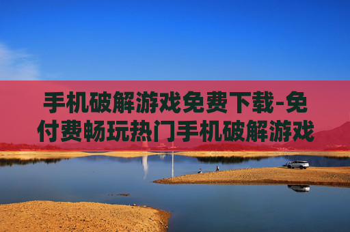 手机破解游戏免费下载-免付费畅玩热门手机破解游戏资源