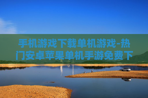 手机游戏下载单机游戏-热门安卓苹果单机手游免费下载途径