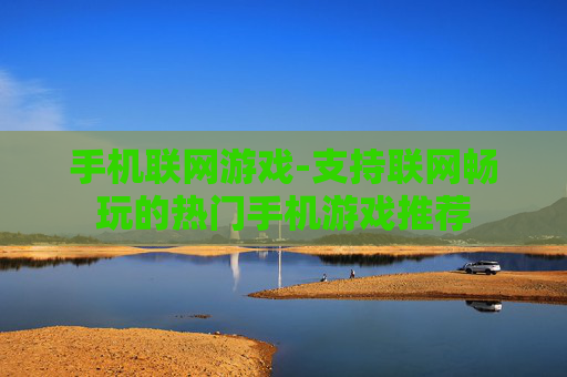 手机联网游戏-支持联网畅玩的热门手机游戏推荐