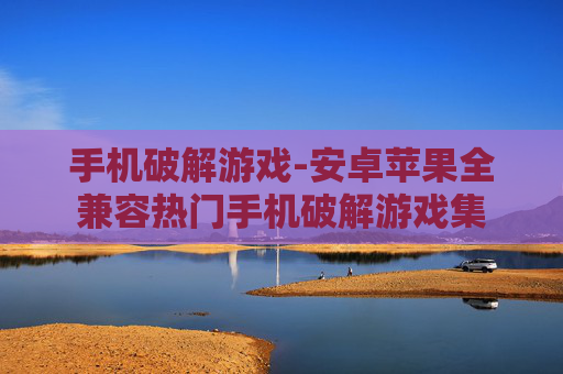 手机破解游戏-安卓苹果全兼容热门手机破解游戏集