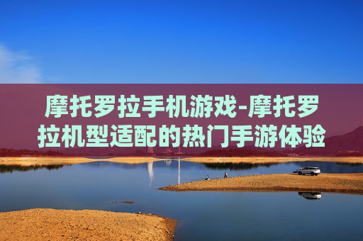 摩托罗拉手机游戏-摩托罗拉机型适配的热门手游体验