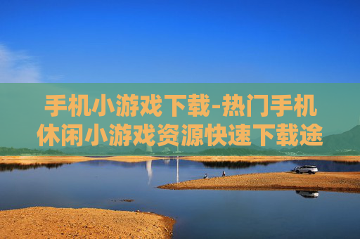 手机小游戏下载-热门手机休闲小游戏资源快速下载途径