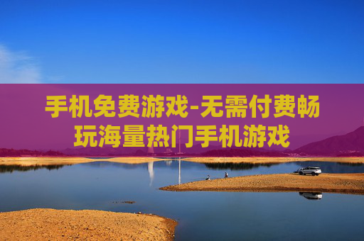 手机免费游戏-无需付费畅玩海量热门手机游戏