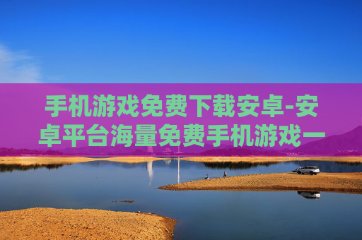 手机游戏免费下载安卓-安卓平台海量免费手机游戏一键获取
