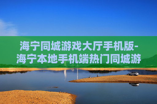 海宁同城游戏大厅手机版-海宁本地手机端热门同城游戏平台