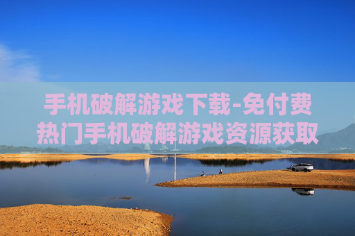 手机破解游戏下载-免付费热门手机破解游戏资源获取