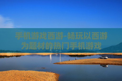 手机游戏西游-畅玩以西游为题材的热门手机游戏