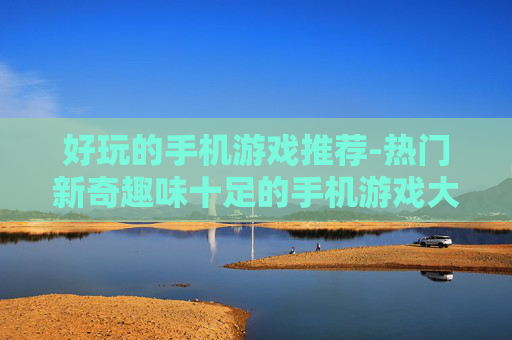 好玩的手机游戏推荐-热门新奇趣味十足的手机游戏大集合