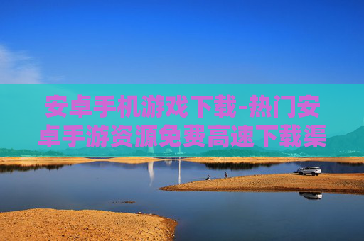 安卓手机游戏下载-热门安卓手游资源免费高速下载渠道