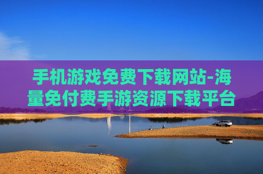 手机游戏免费下载网站-海量免付费手游资源下载平台