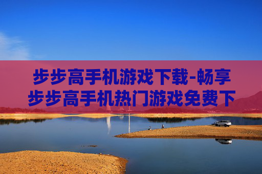 步步高手机游戏下载-畅享步步高手机热门游戏免费下载渠道