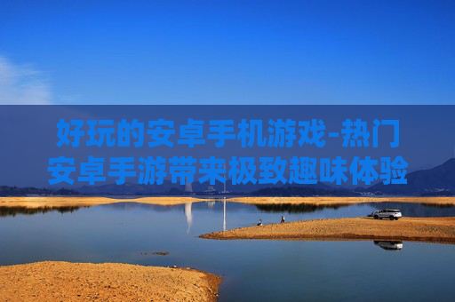 好玩的安卓手机游戏-热门安卓手游带来极致趣味体验