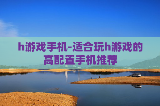 h游戏手机-适合玩h游戏的高配置手机推荐