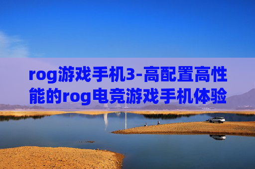 rog游戏手机3-高配置高性能的rog电竞游戏手机体验
