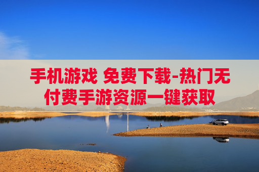 手机游戏 免费下载-热门无付费手游资源一键获取