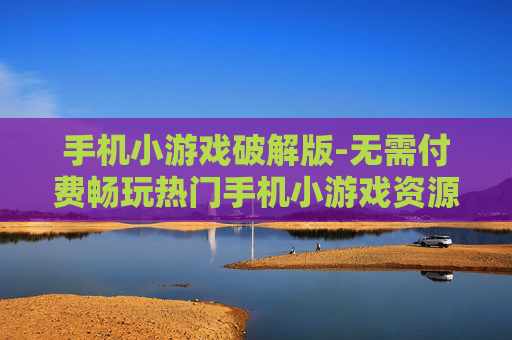 手机小游戏破解版-无需付费畅玩热门手机小游戏资源