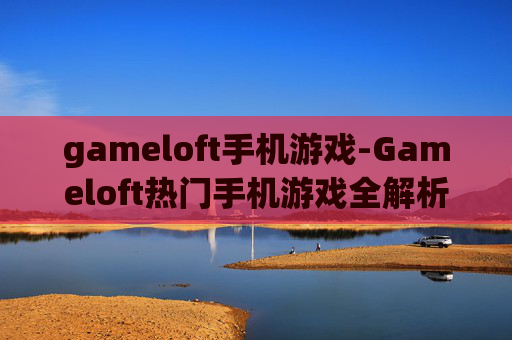 gameloft手机游戏-Gameloft热门手机游戏全解析