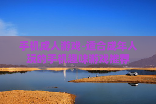 手机成人游戏-适合成年人玩的手机趣味游戏推荐