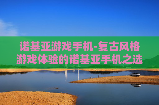诺基亚游戏手机-复古风格游戏体验的诺基亚手机之选