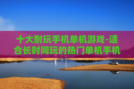 十大耐玩手机单机游戏-适合长时间玩的热门单机手机游戏TOP10