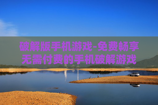 破解版手机游戏-免费畅享无需付费的手机破解游戏