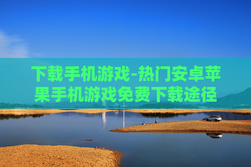 下载手机游戏-热门安卓苹果手机游戏免费下载途径