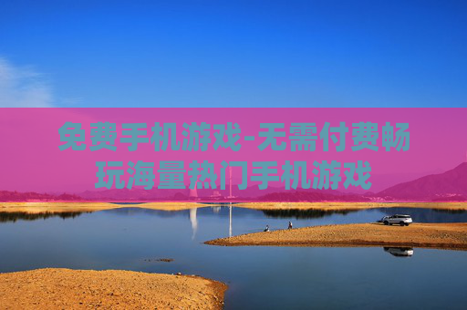 免费手机游戏-无需付费畅玩海量热门手机游戏