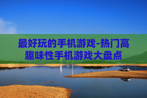 最好玩的手机游戏-热门高趣味性手机游戏大盘点