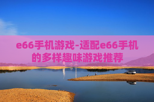 e66手机游戏-适配e66手机的多样趣味游戏推荐