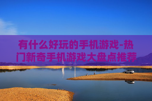有什么好玩的手机游戏-热门新奇手机游戏大盘点推荐