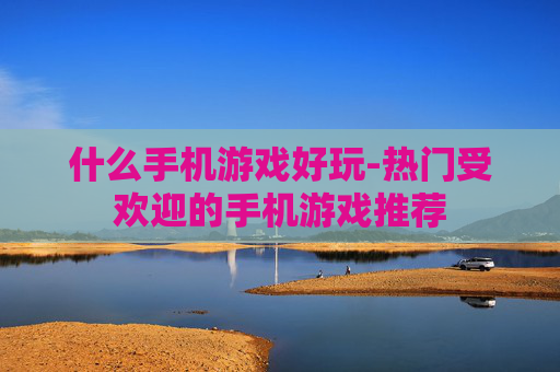 什么手机游戏好玩-热门受欢迎的手机游戏推荐
