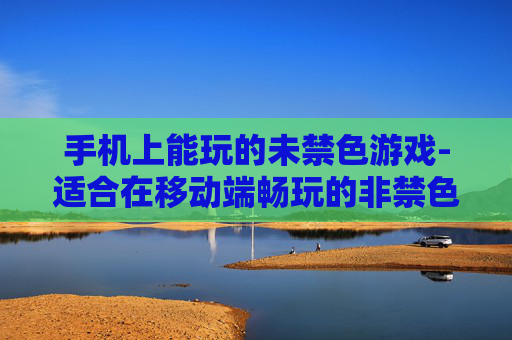手机上能玩的未禁色游戏-适合在移动端畅玩的非禁色娱乐游戏